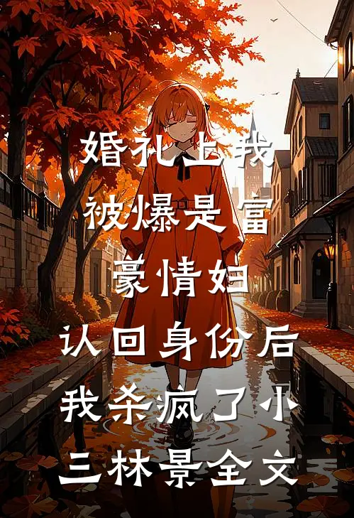 婚礼上我被爆是富豪情妇，认回身份后我杀疯了小三林景全文