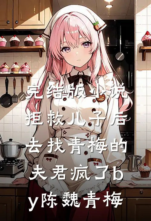 完结版小说拒救儿子后，去找青梅的夫君疯了by陈魏青梅