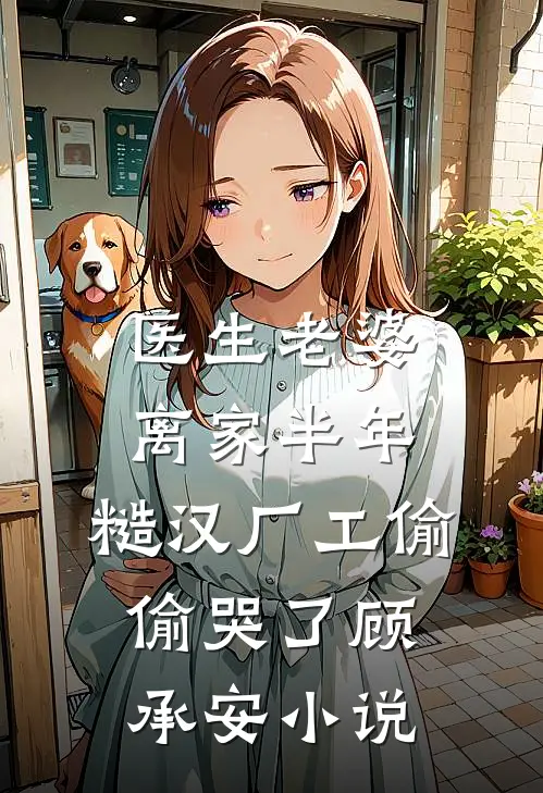 医生老婆离家半年，糙汉厂工偷偷哭了顾承安小说