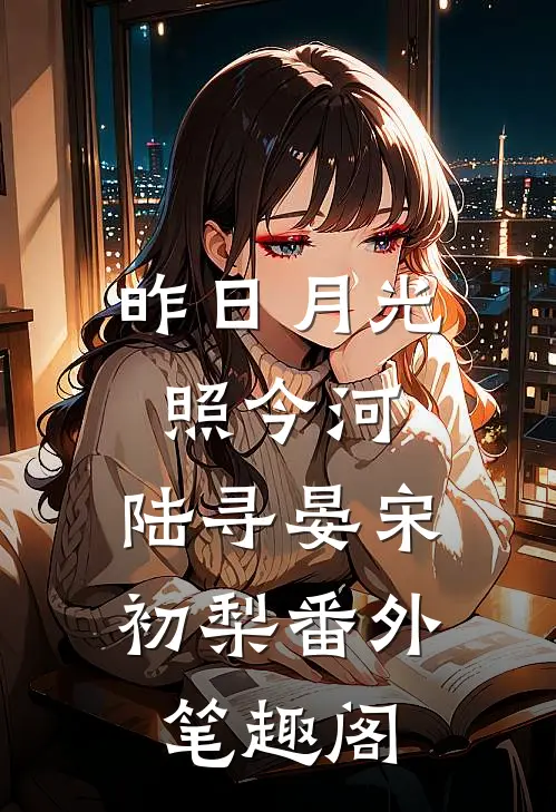 昨日月光照今河：陆寻晏宋初梨番外笔趣阁