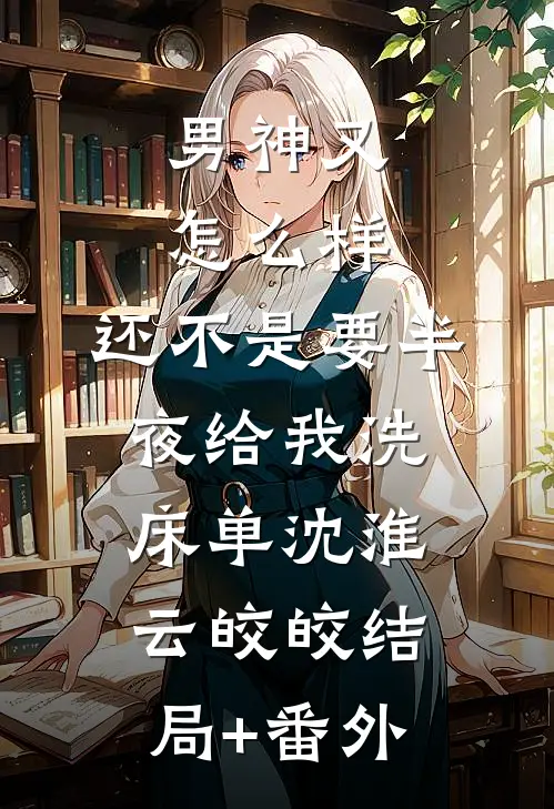 男神又怎么样，还不是要半夜给我洗床单沈淮云皎皎结局+番外