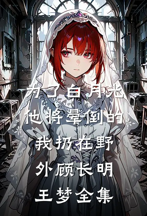 为了白月光，他将晕倒的我扔在野外顾长明王梦 全集