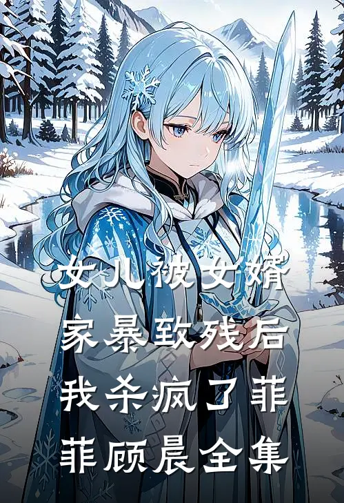 女儿被女婿家暴致残后，我杀疯了菲菲顾晨全集
