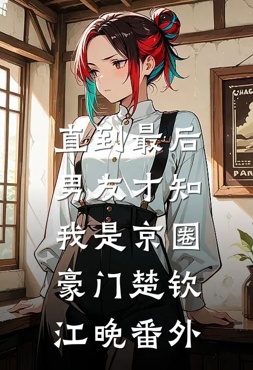 直到最后，男友才知我是京圈豪门楚钦江晚番外