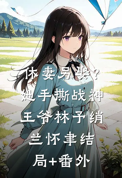 休妻另娶？她手撕战神王爷林予绡兰怀聿结局+番外