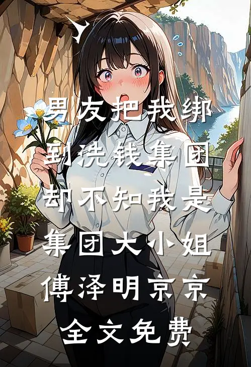 男友把我绑到洗钱集团，却不知我是集团大小姐傅泽明京京全文免费