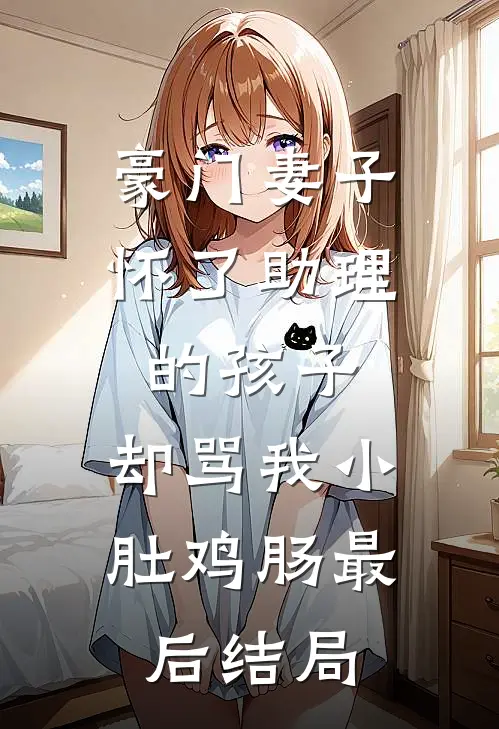 豪门妻子怀了助理的孩子，却骂我小肚鸡肠最后结局