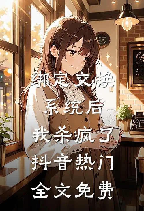 绑定交换系统后，我杀疯了抖音热门全文免费
