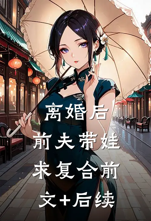 离婚后，前夫带娃求复合前文+后续