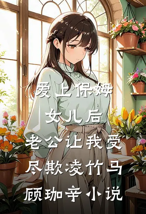 爱上保姆女儿后，老公让我受尽欺凌竹马顾珈辛小说