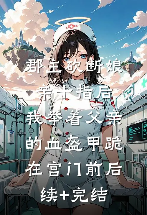 郡主砍断娘亲十指后，我举着父亲的血盔甲跪在宫门前后续+完结