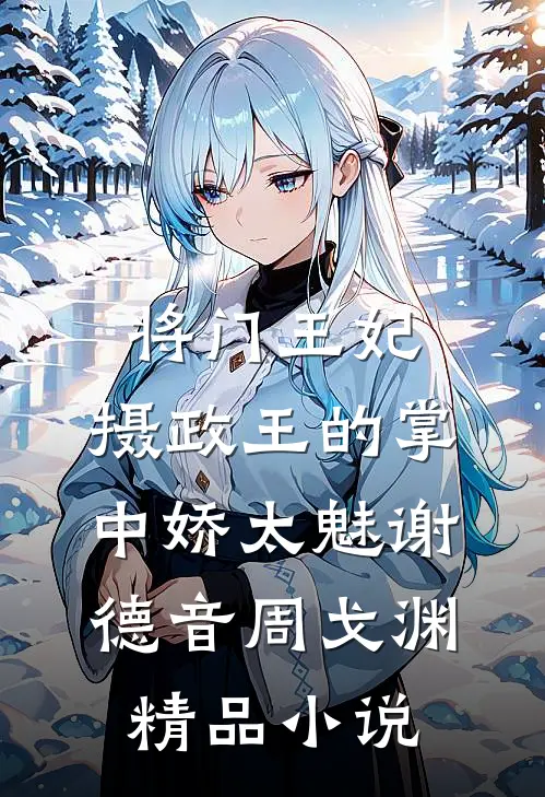 将门王妃:摄政王的掌中娇太魅谢德音周戈渊精品小说