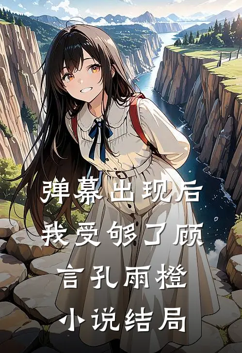 弹幕出现后，我受够了顾言孔雨橙小说结局