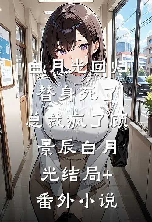 白月光回归，替身死了，总裁疯了顾景辰白月光结局+番外小说