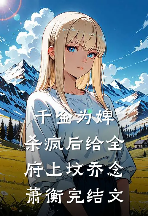 千金为婢，杀疯后给全府上坟乔念萧衡完结文