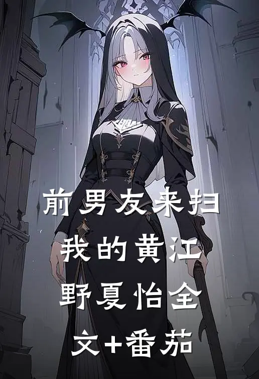 前男友来扫我的黄江野夏怡全文+番茄