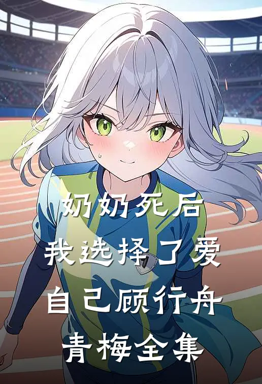 奶奶死后，我选择了爱自己顾行舟青梅 全集