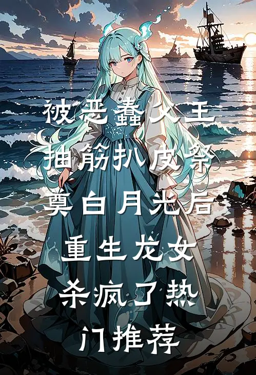 被恶蠢父王抽筋扒皮祭奠白月光后，重生龙女杀疯了热门推荐