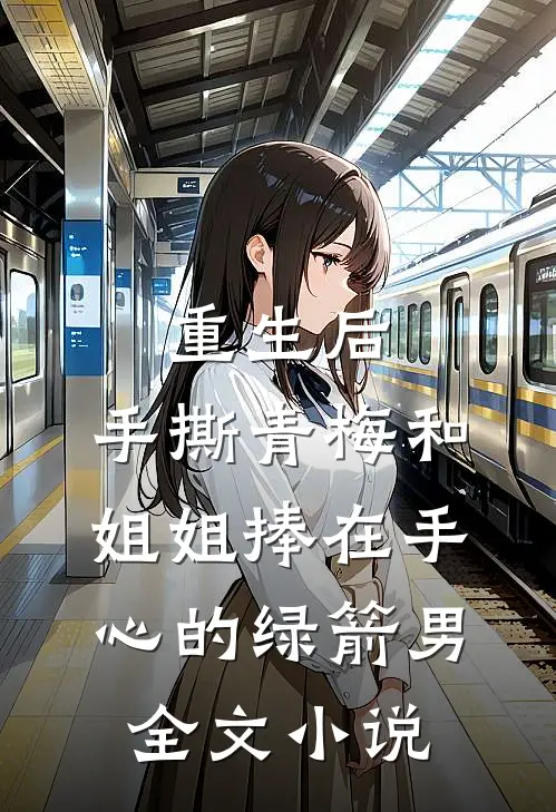 重生后，手撕青梅和姐姐捧在手心的绿箭男全文小说