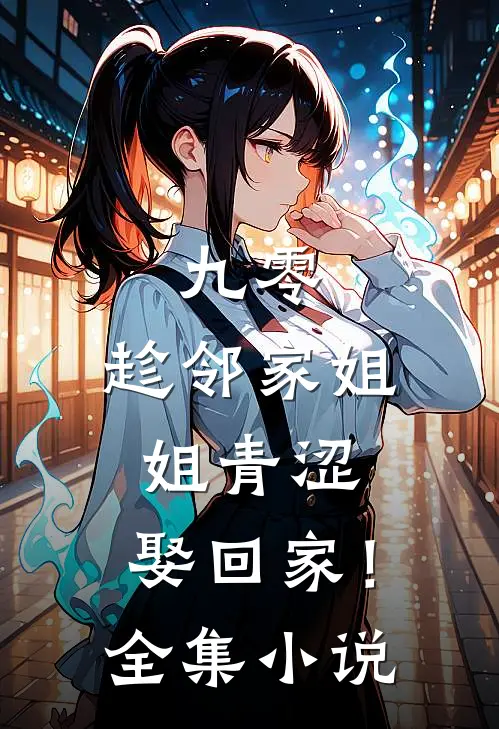 九零：趁邻家姐姐青涩，娶回家！全集小说