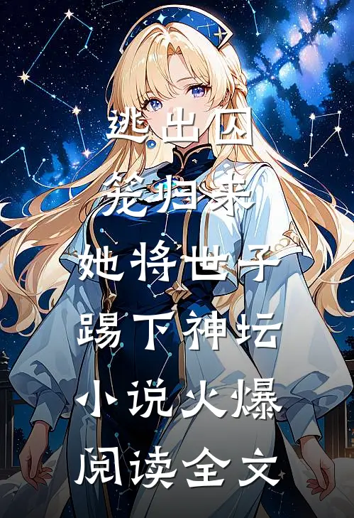 逃出囚笼归来，她将世子踢下神坛小说火爆阅读全文