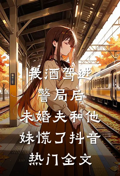 我酒驾进警局后，未婚夫和他妹慌了抖音热门全文