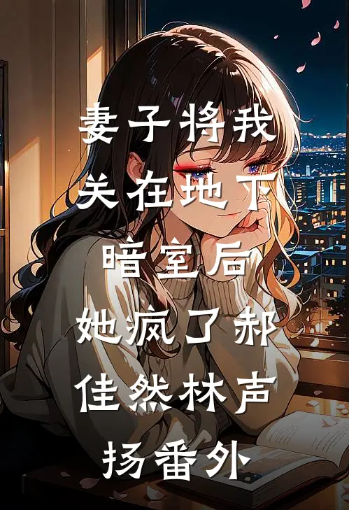 妻子将我关在地下暗室后，她疯了郝佳然林声扬番外