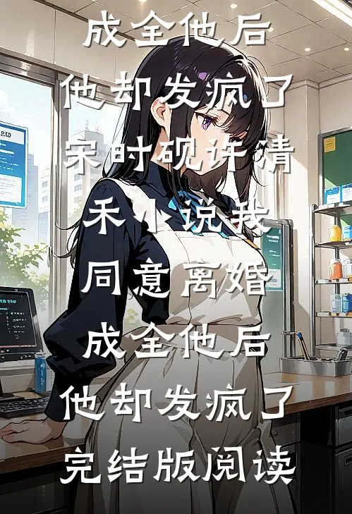 我同意离婚成全他后，他却发疯了宋时砚许清禾小说_我同意离婚成全他后，他却发疯了完结版阅读