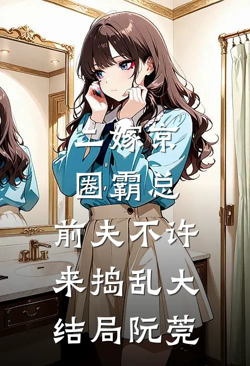 二嫁京圈霸总，前夫不许来捣乱大结局阮莞