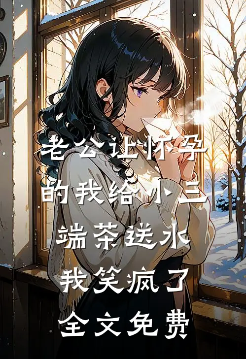 老公让怀孕的我给小三端茶送水，我笑疯了全文免费