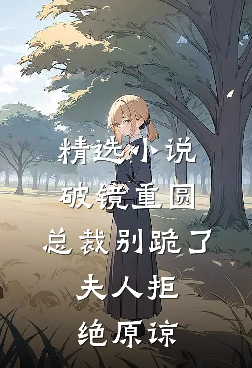 精选小说破镜重圆：总裁别跪了，夫人拒绝原谅