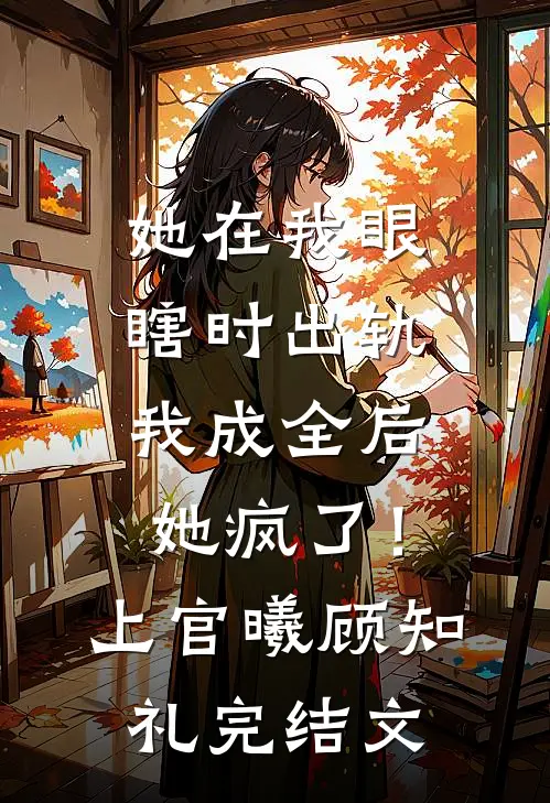 她在我眼瞎时出轨，我成全后她疯了！上官曦顾知礼完结文