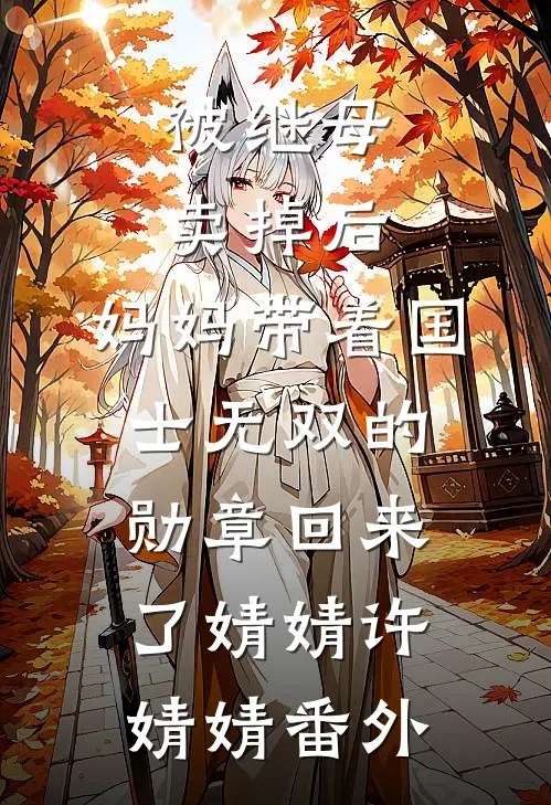 被继母卖掉后，妈妈带着国士无双的勋章回来了婧婧许婧婧 番外