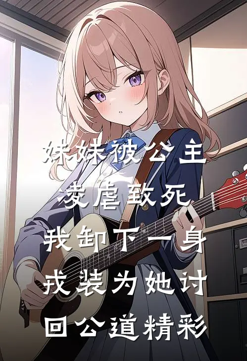 妹妹被公主凌虐致死，我卸下一身戎装为她讨回公道精彩