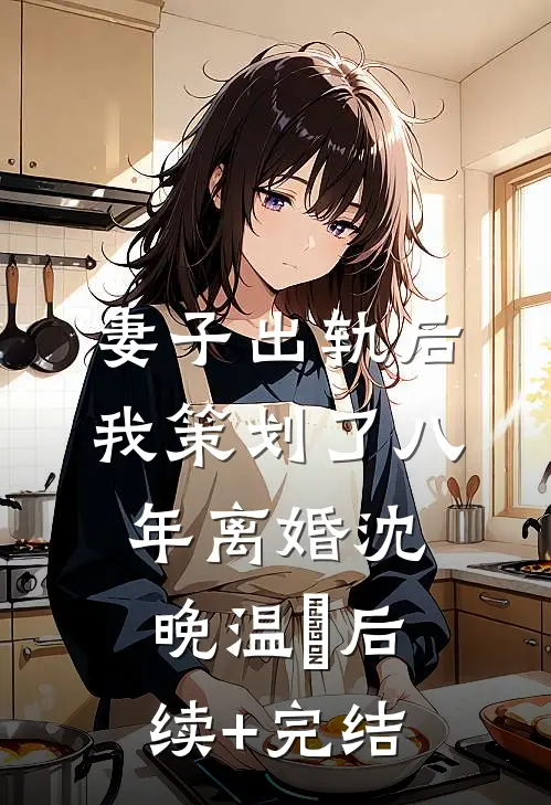 妻子出轨后，我策划了八年离婚沈晚温決后续+完结