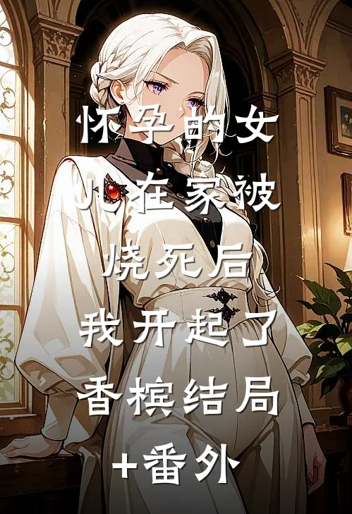 怀孕的女儿在家被烧死后，我开起了香槟结局+番外