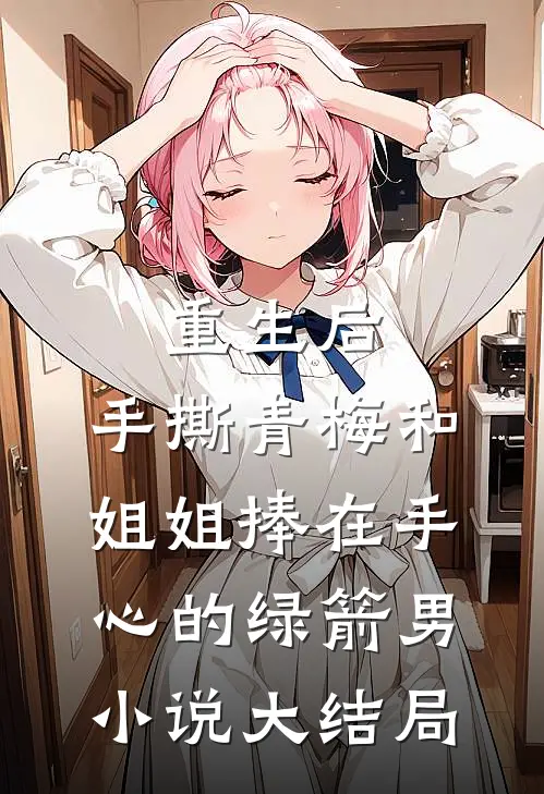 重生后，手撕青梅和姐姐捧在手心的绿箭男小说大结局