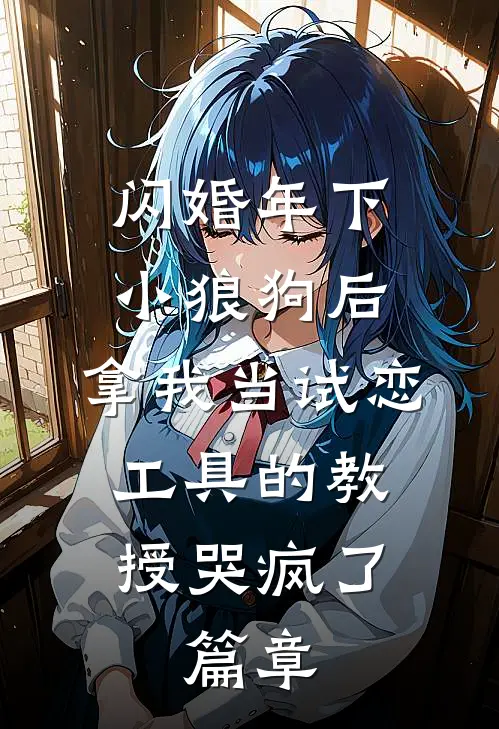 闪婚年下小狼狗后，拿我当试恋工具的教授哭疯了。篇章