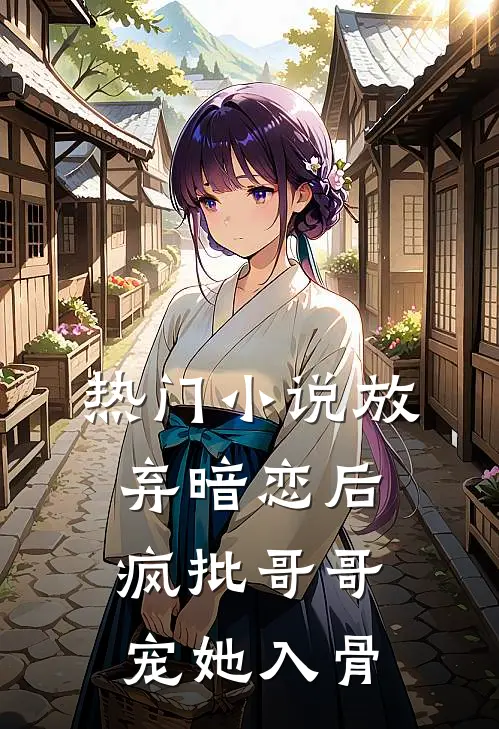 热门小说放弃暗恋后，疯批哥哥宠她入骨