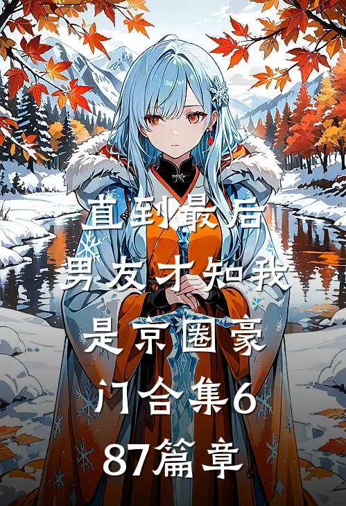 直到最后，男友才知我是京圈豪门合集687篇章