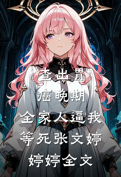 查出胃癌晚期，全家人逼我等死张文婷婷婷全文