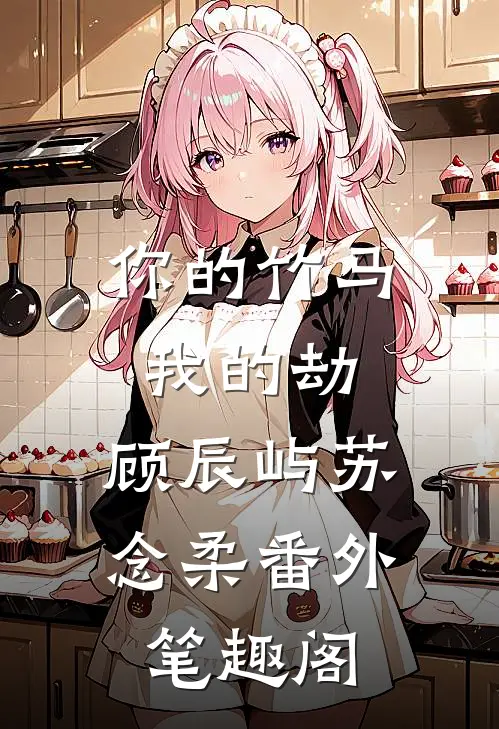 你的竹马我的劫：顾辰屿苏念柔番外笔趣阁