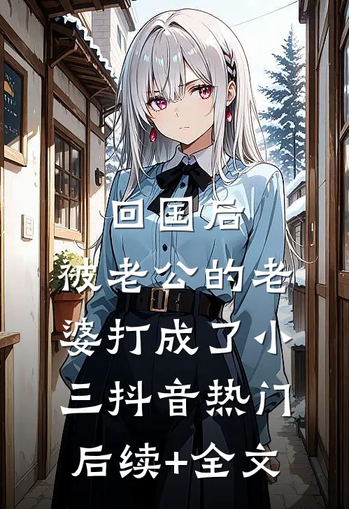回国后，被老公的“老婆“打成了小三抖音热门后续+全文