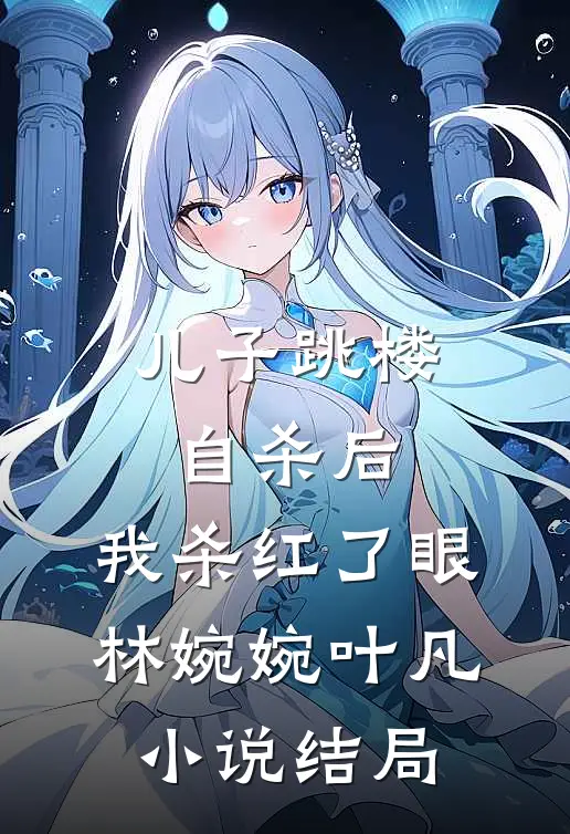 儿子跳楼自杀后，我杀红了眼林婉婉叶凡小说结局