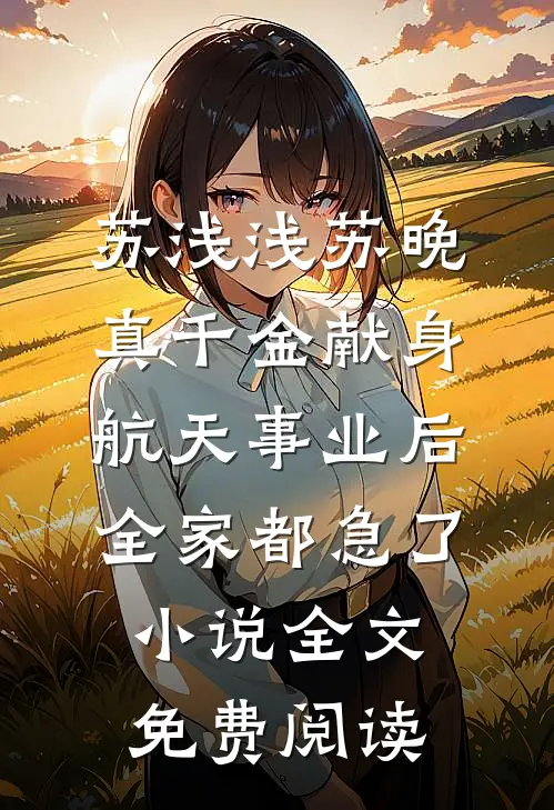 苏浅浅苏晚真千金献身航天事业后，全家都急了小说全文免费阅读