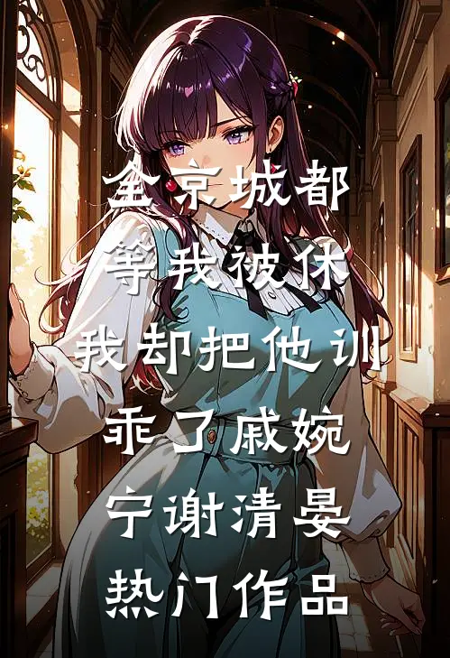 全京城都等我被休，我却把他训乖了戚婉宁谢清晏热门作品