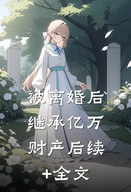 被离婚后，继承亿万财产后续+全文