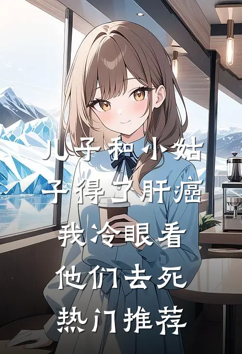 儿子和小姑子得了肝癌，我冷眼看他们去死热门推荐