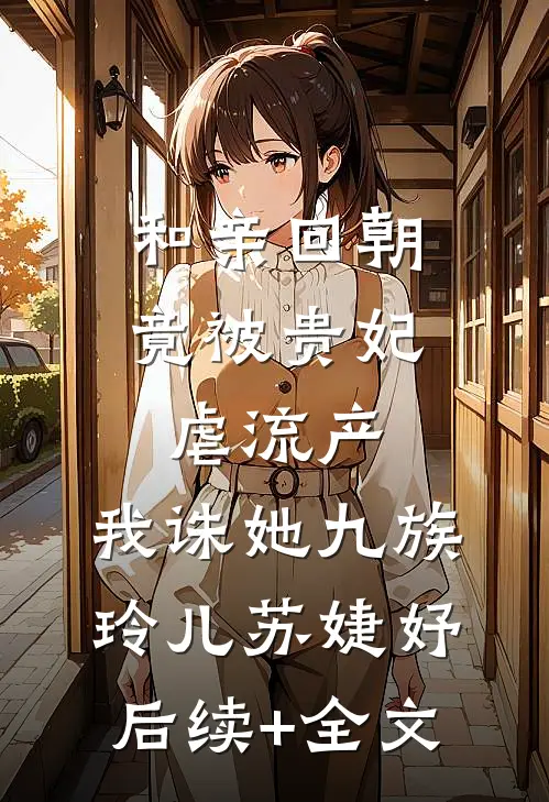 和亲回朝，竟被贵妃虐流产，我诛她九族玲儿苏婕妤后续+全文