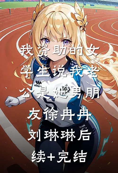 我资助的女学生说我老公是她男朋友徐冉冉刘琳琳后续+完结